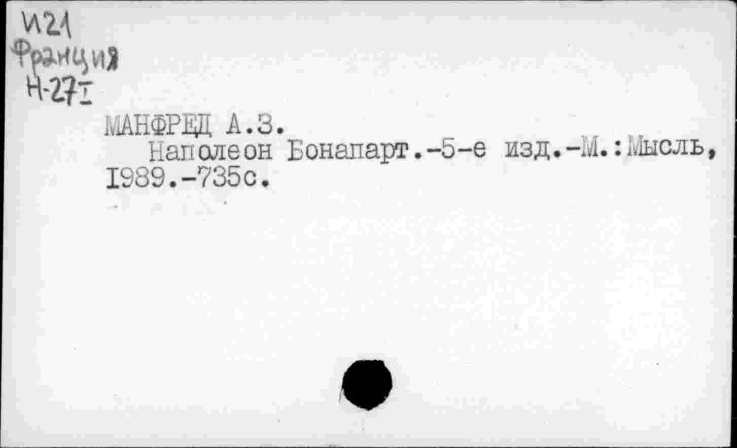 ﻿v\ZA
H-2?I
ШНФРВД А.З.
Наполеон Бонапарт.-5-е 1989.-735с.
изд. -М. : Мысль